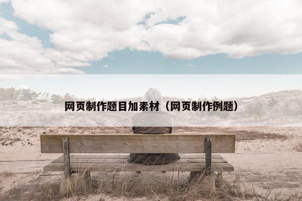 网页制作题目加素材（网页制作例题）