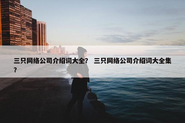 三只网络公司介绍词大全？ 三只网络公司介绍词大全集？