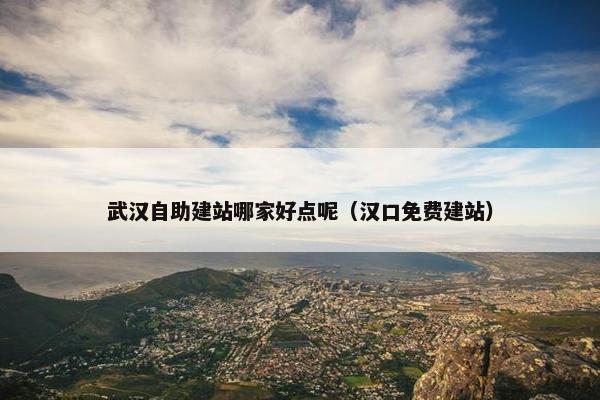 武汉自助建站哪家好点呢（汉口免费建站）