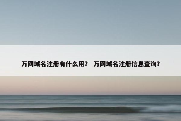 万网域名注册有什么用？ 万网域名注册信息查询？