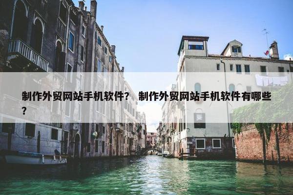 制作外贸网站手机软件？ 制作外贸网站手机软件有哪些？