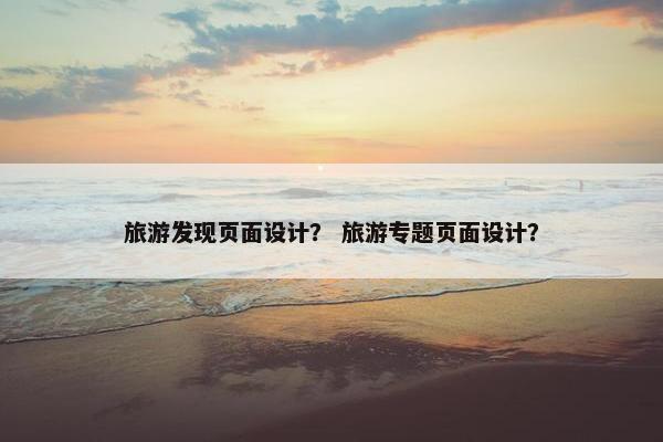 旅游发现页面设计？ 旅游专题页面设计？