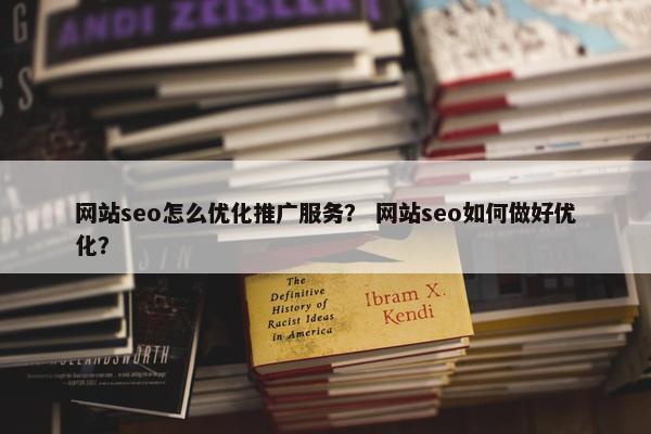 网站seo怎么优化推广服务？ 网站seo如何做好优化？