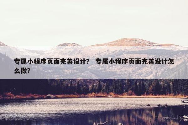专属小程序页面完善设计？ 专属小程序页面完善设计怎么做？