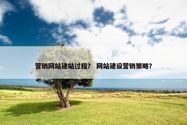 营销网站建站过程？ 网站建设营销策略？