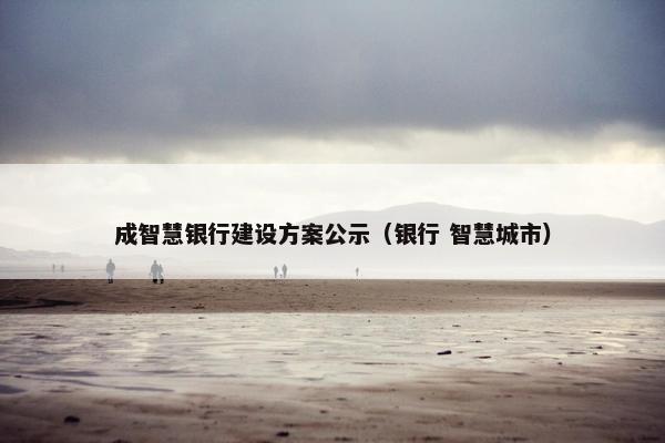 成智慧银行建设方案公示（银行 智慧城市）