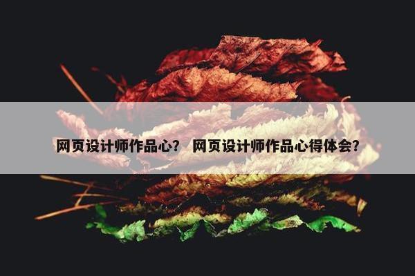 网页设计师作品心？ 网页设计师作品心得体会？