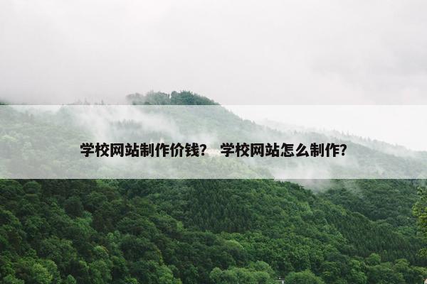学校网站制作价钱？ 学校网站怎么制作？