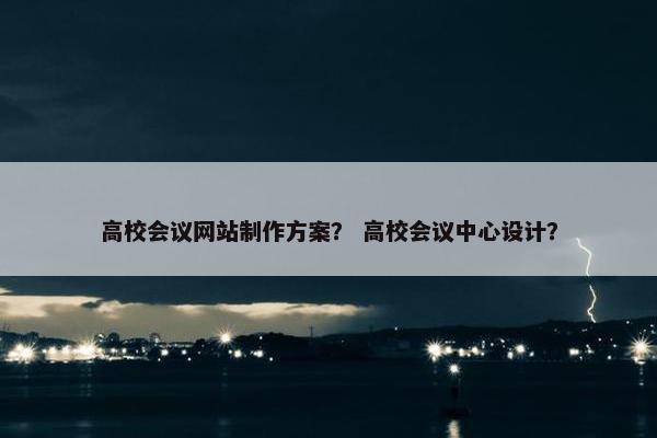 高校会议网站制作方案？ 高校会议中心设计？