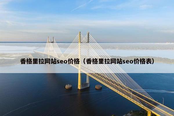 香格里拉网站seo价格（香格里拉网站seo价格表）