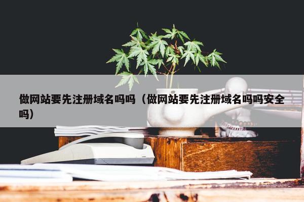 做网站要先注册域名吗吗（做网站要先注册域名吗吗安全吗）