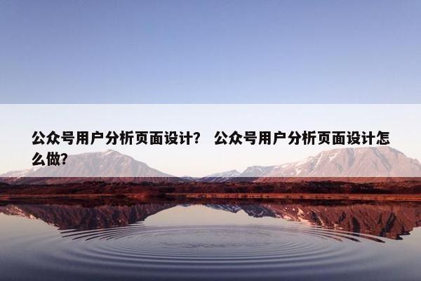公众号用户分析页面设计？ 公众号用户分析页面设计怎么做？