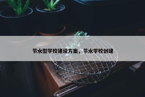 节水型学校建设方案，节水学校创建