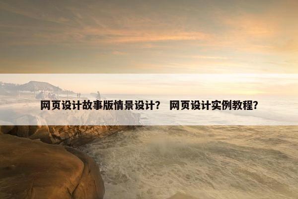 网页设计故事版情景设计？ 网页设计实例教程？