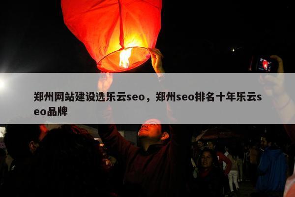 郑州网站建设选乐云seo，郑州seo排名十年乐云seo品牌