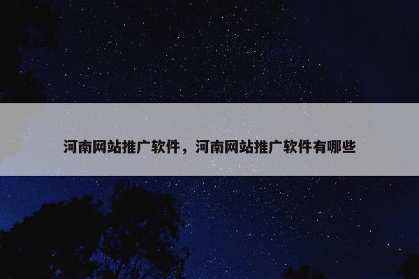 河南网站推广软件，河南网站推广软件有哪些