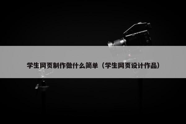 学生网页制作做什么简单（学生网页设计作品）