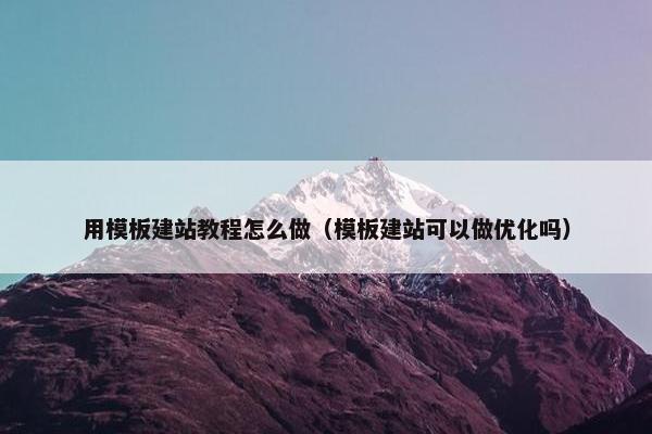 用模板建站教程怎么做（模板建站可以做优化吗）