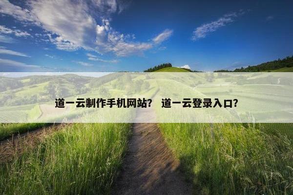 道一云制作手机网站？ 道一云登录入口？