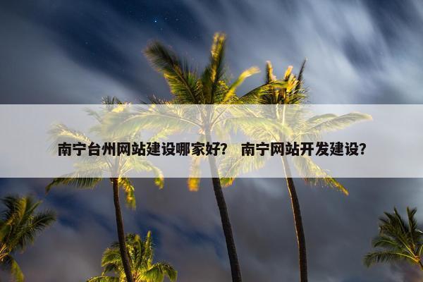 南宁台州网站建设哪家好？ 南宁网站开发建设？