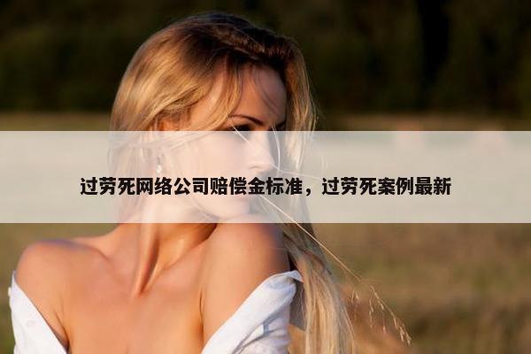 过劳死网络公司赔偿金标准，过劳死案例最新