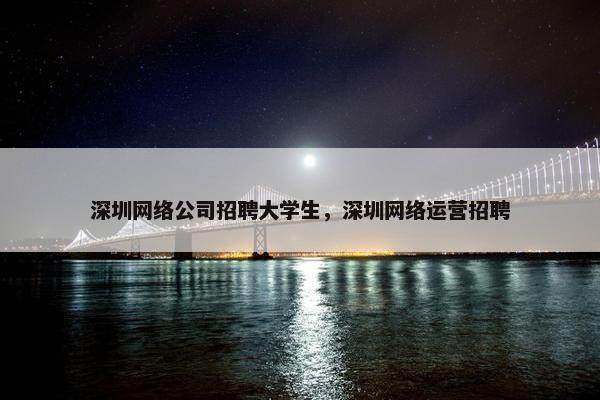 深圳网络公司招聘大学生，深圳网络运营招聘