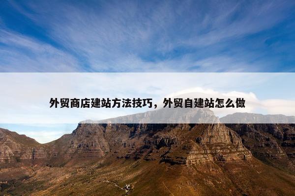 外贸商店建站方法技巧，外贸自建站怎么做