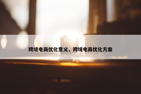 跨境电商优化意义，跨境电商优化方案