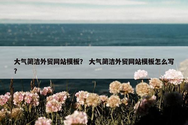 大气简洁外贸网站模板？ 大气简洁外贸网站模板怎么写？