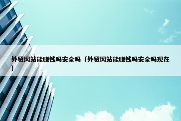 外贸网站能赚钱吗安全吗（外贸网站能赚钱吗安全吗现在）