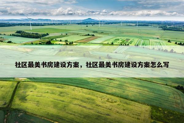 社区最美书房建设方案，社区最美书房建设方案怎么写
