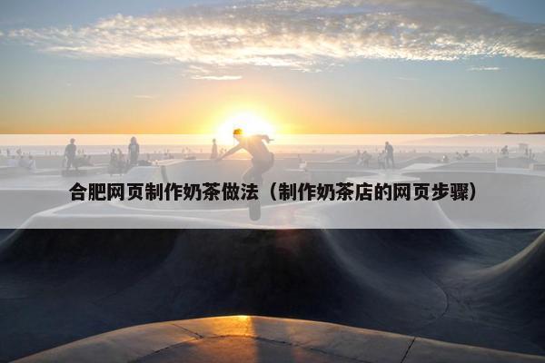 合肥网页制作奶茶做法（制作奶茶店的网页步骤）