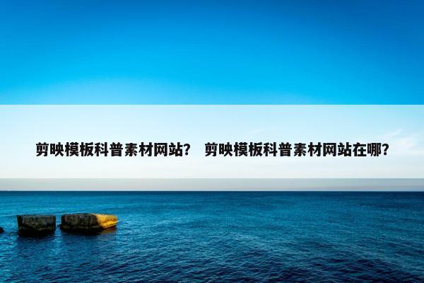 剪映模板科普素材网站？ 剪映模板科普素材网站在哪？