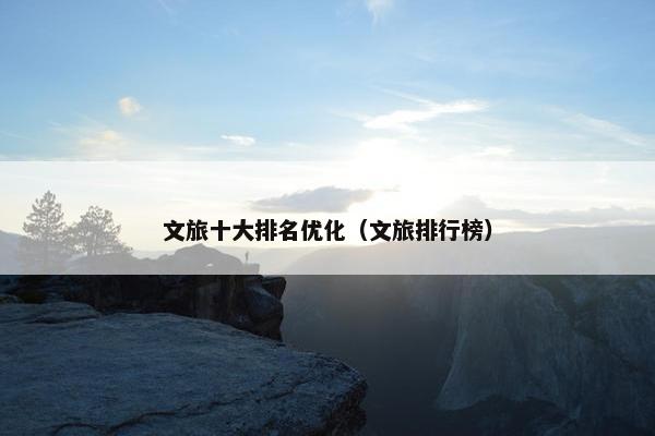 文旅十大排名优化（文旅排行榜）