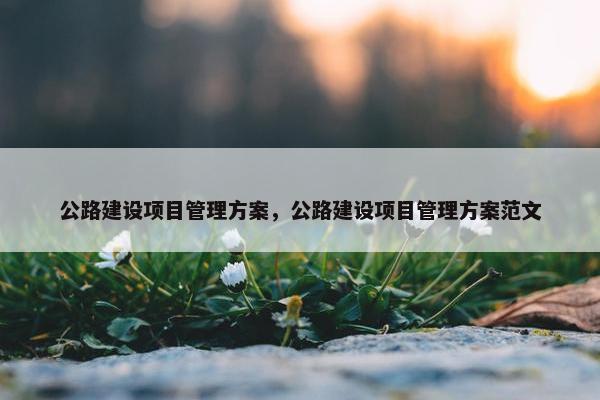 公路建设项目管理方案，公路建设项目管理方案范文