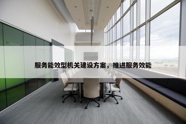 服务能效型机关建设方案，推进服务效能