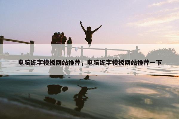 电脑练字模板网站推荐，电脑练字模板网站推荐一下