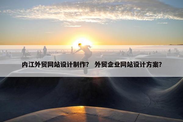 内江外贸网站设计制作？ 外贸企业网站设计方案？