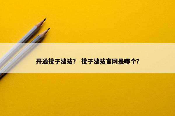 开通橙子建站？ 橙子建站官网是哪个？