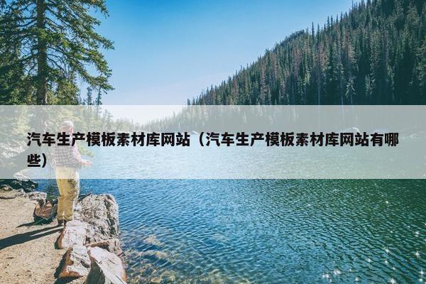 汽车生产模板素材库网站（汽车生产模板素材库网站有哪些）