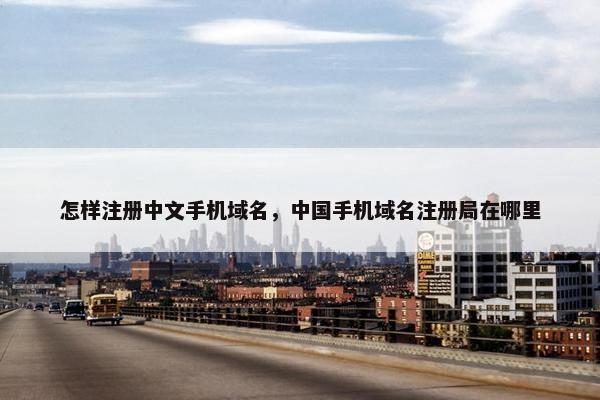 怎样注册中文手机域名，中国手机域名注册局在哪里