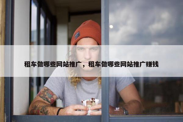 租车做哪些网站推广，租车做哪些网站推广赚钱