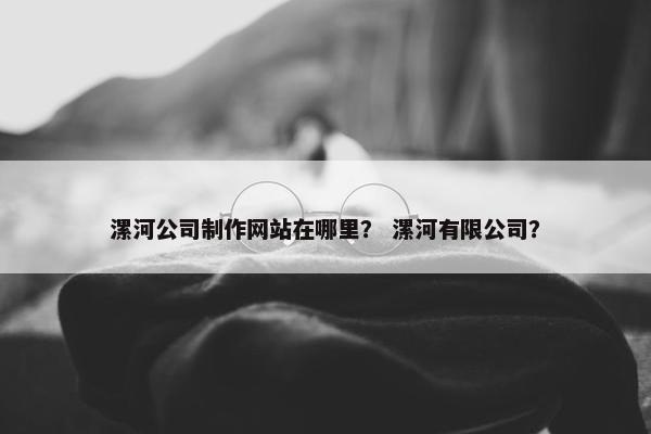 漯河公司制作网站在哪里？ 漯河有限公司？