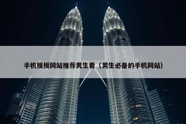手机模板网站推荐男生看（男生必备的手机网站）