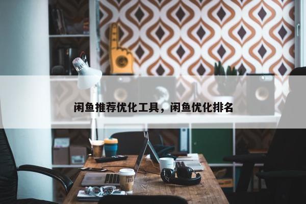 闲鱼推荐优化工具，闲鱼优化排名