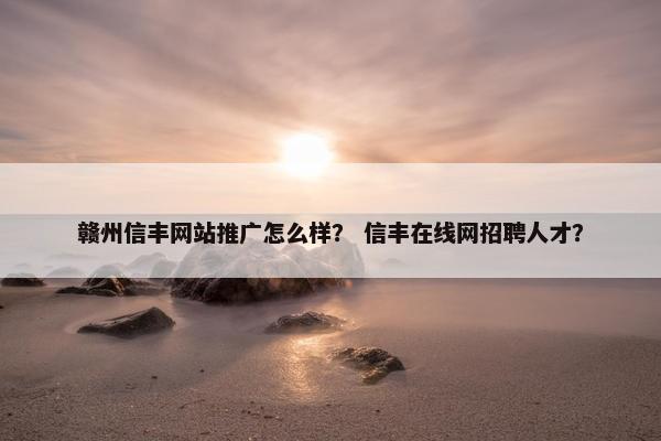 赣州信丰网站推广怎么样？ 信丰在线网招聘人才？