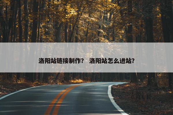 洛阳站链接制作？ 洛阳站怎么进站？