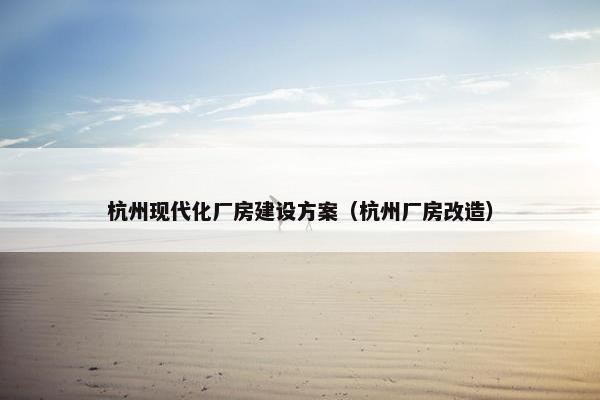 杭州现代化厂房建设方案（杭州厂房改造）