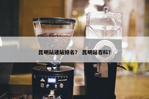 昆明站建站排名？ 昆明站百科？