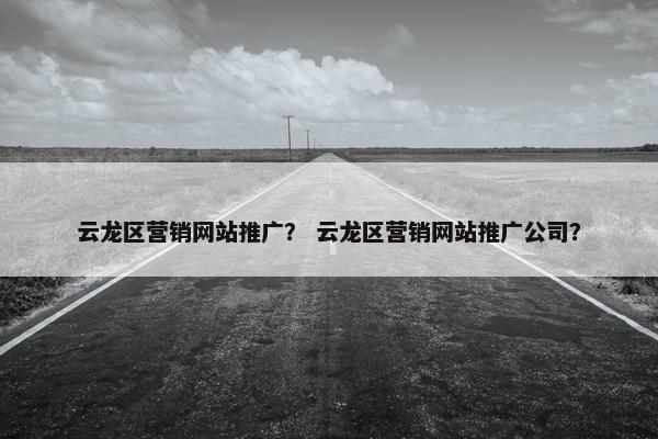 云龙区营销网站推广？ 云龙区营销网站推广公司？